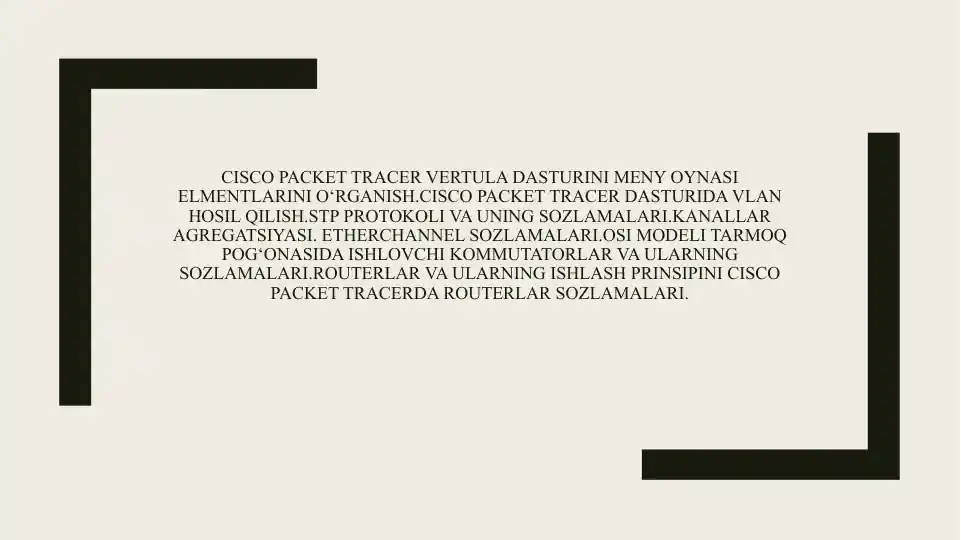 Cisco Packet tracer vertula dasturini meny oynasi elmentlarini o‘rganish.Cisco Packet tracer dasturida VLAN hosil qilish.STP protokoli va uning sozlamalari.Kanallar agregatsiyasi. Etherchannel sozlamalari.OSI modeli tarmoq pog‘onasida ishlovchi kommutatorlar va ularning sozlamalari.Routerlar va ularning ishlash prinsipini Cisco packet tracerda Routerlar sozlamalari.