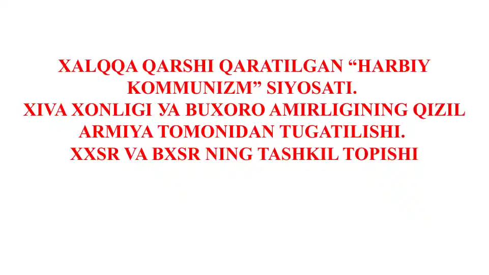 XALQQA QARSHI QARATILGAN “HARBIY KOMMUNIZM” SIYOSATI. XIVA XONLIGI УА BUXORO AMIRLIGINING QIZIL ARMIYA TOMONIDAN TUGATILISHI. XXSR VA BXSR NING TASHKIL TOPISHI