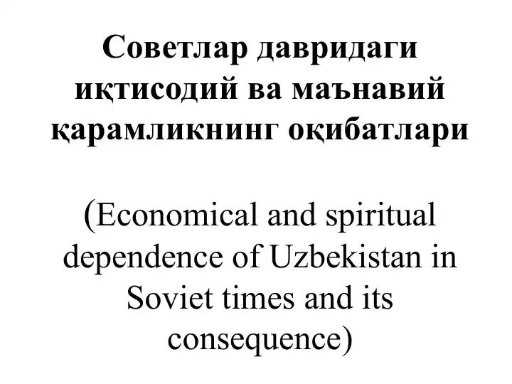 Советлар давридаги иқтисодий ва маънавий қарамликнинг оқибатлари (Economical and spiritual dependence of Uzbekistan in Soviet times and its consequence)