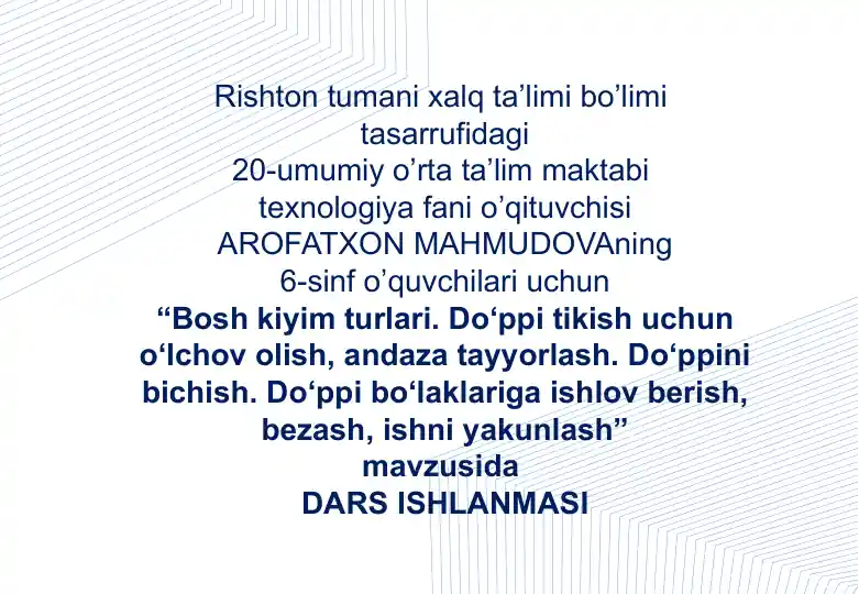 "Bosh kiyim turlari. Do‘ppi tikish uchun o‘lchov olish, andaza tayyorlash. Do‘ppini bichish. Do‘ppi bo‘laklariga ishlov berish, bezash, ishni yakunlash"