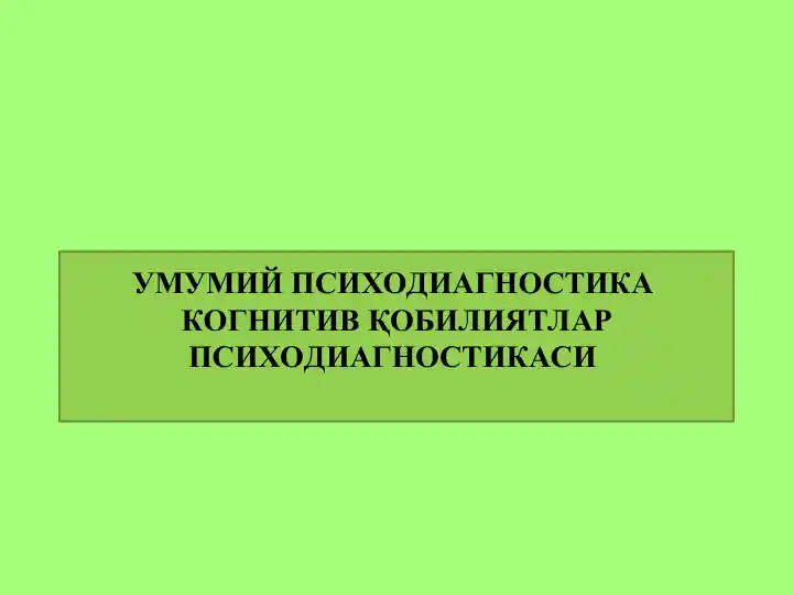 УМУМИЙ ПСИХОДИАГНОСТИКА КОГНИТИВ ҚОБИЛИЯТЛАР ПСИХОДИАГНОСТИКАСИ