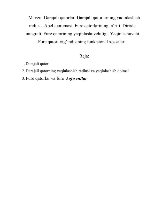 Darajali qatorlar. Darajali qatorlarning yaqinlashish radiusi. Abel teoremasi. Fure qatorlarining ta’rifi. Dirixle integrali. Fure qatorining yaqinlashuvchiligi. Yaqinlashuvchi Fure qatori yig’indisining funktsional xossalari.