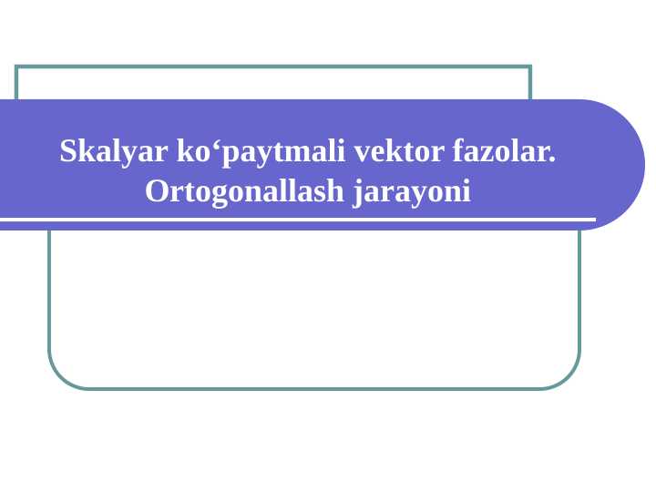 Skalyar ko‘paytmali vektor fazolar. Ortogonallash jarayoni