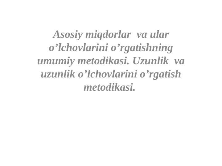 Asosiy miqdorlar va ular o’lchovlarini o’rgatishning umumiy metodikasi. Uzunlik va uzunlik o’lchovlarini o’rgatish metodikasi.
