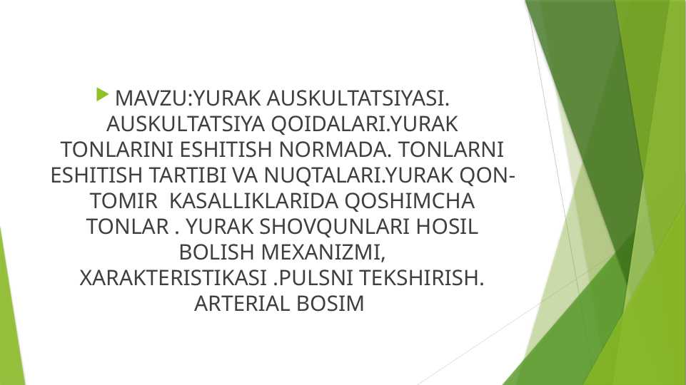 YURAK AUSKULTATSIYASI . AUSKULTATSIYA QOIDALARI . YURAK TONLARINI ESHITISH NORMADA . TONLARNI ESHITISH TARTIBI VA NUQTALARI . YURAK QON TOMIR  KASALLIKLARIDA QOSHIMCHA TONLAR . YURAK SHOVQUNLARI HOSIL BOLISH MEXANIZMI , XARAKTERISTIKASI . PULSNI TEKSHIRISH . ARTERIAL BOSIM