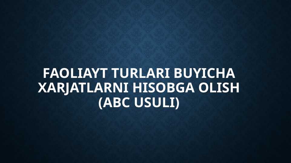 FAOLIAYT TURLARI BUYICHA XARJATLARNI HISOBGA OLISH (ABC USULI)