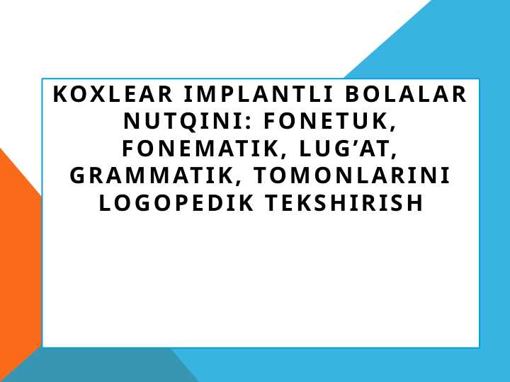 Koxlear implantli bolalar nutqini: fonetuk, fonematik, lug’at, grammatik, tomonlarini logopedik tekshirish
