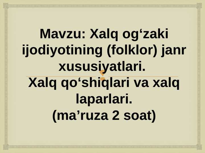 Xalq og‘zaki ijodiyotining (folklor) janr xususiyatlari. Xalq qo‘shiqlari va xalq laparlari.