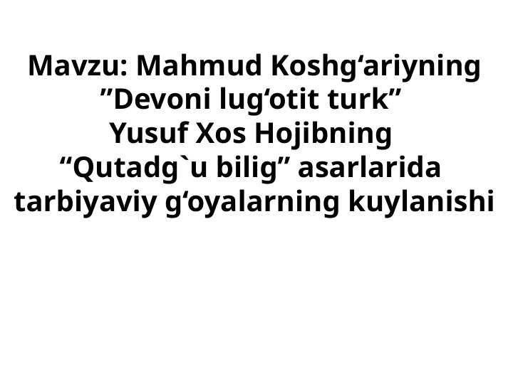 Mahmud Koshg‘ariyning ”Devoni lug‘otit turk”  Yusuf Xos Hojibning “Qutadg`u bilig” asarlarida  tarbiyaviy g‘oyalarning kuylanishi