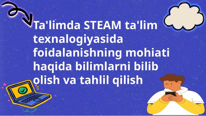 Ta'limda STEAM ta'lim texnalogiyasida foidalanishning mohiati haqida bilimlarni bilib olish va tahlil qilish