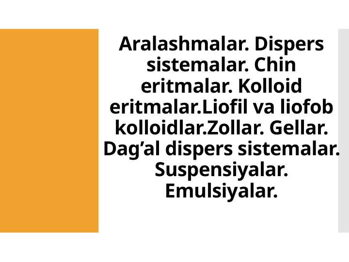 Aralashmalar. Dispers sistemalar. Chin eritmalar. Kolloid eritmalar.Liofil va liofob kolloidlar.Zollar. Gellar. Dag’al dispers sistemalar. Suspensiyalar. Emulsiyalar.