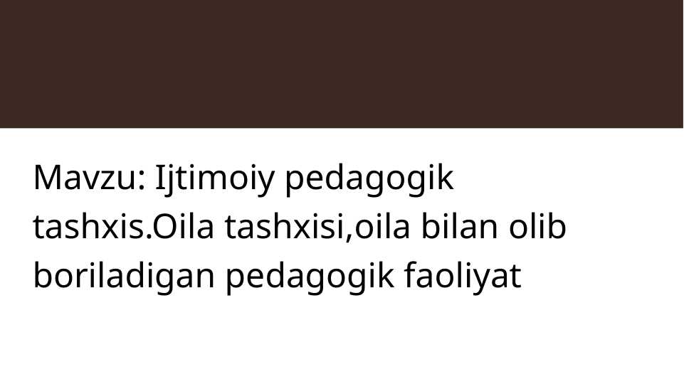 Ijtimoiy pedagogik tashxis.Oila tashxisi,oila bilan olib boriladigan pedagogik faoliyat