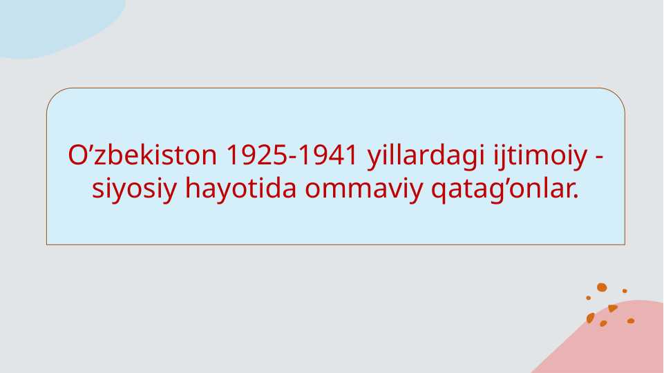 O’zbekiston 1925-1941 yillardagi ijtimoiy - siyosiy hayotida ommaviy qatag’onlar.