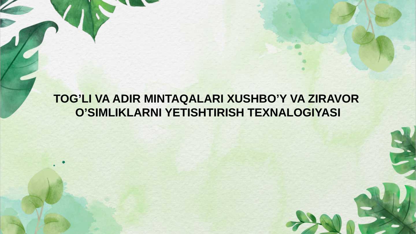 TOG’LI VA ADIR MINTAQALARI XUSHBO’Y VA ZIRAVOR O’SIMLIKLARNI YETISHTIRISH TEXNALOGIYASI