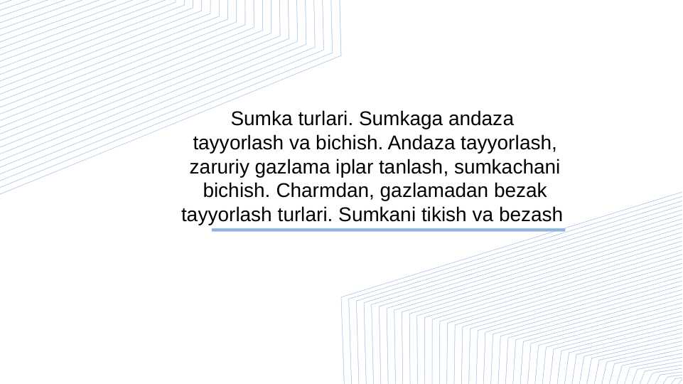 Sumka turlari. Sumkaga andaza  tayyorlash va bichish. Andaza tayyorlash, zaruriy gazlama iplar tanlash, sumkachani bichish. Charmdan, gazlamadan bezak tayyorlash turlari. Sumkani tikish va bezash