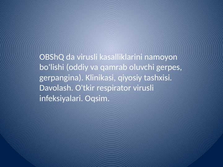 OBShQ da virusli kasalliklarini namoyon bo'lishi (oddiy va qamrab oluvchi gerpes, gerpangina). Klinikasi, qiyosiy tashxisi. Davolash. O'tkir respirator virusli infeksiyalari. Oqsim.