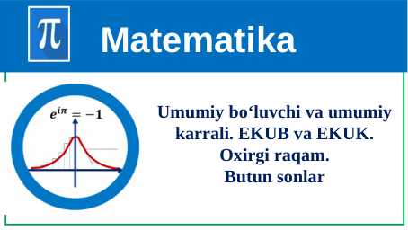 Umumiy bo‘luvchi va umumiy karrali. EKUB va EKUK. Oxirgi raqam. Butun sonlar