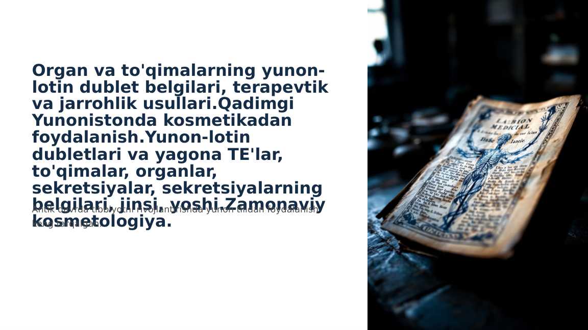 Organ va to'qimalarning yunon-lotin dublet belgilari, terapevtik va jarrohlik usullari.Qadimgi Yunonistonda kosmetikadan foydalanish.Yunon-lotin dubletlari va yagona TE'lar, to'qimalar, organlar, sekretsiyalar, sekretsiyalarning belgilari, jinsi, yoshi.Zamonaviy kosmetologiya.