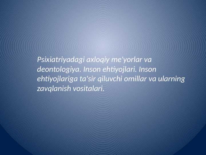 Psixiatriyadagi axloqiy me'yorlar va deontologiya. Inson ehtiyojlari. Inson ehtiyojlariga ta'sir qiluvchi omillar va ularning zavqlanish vositalari.
