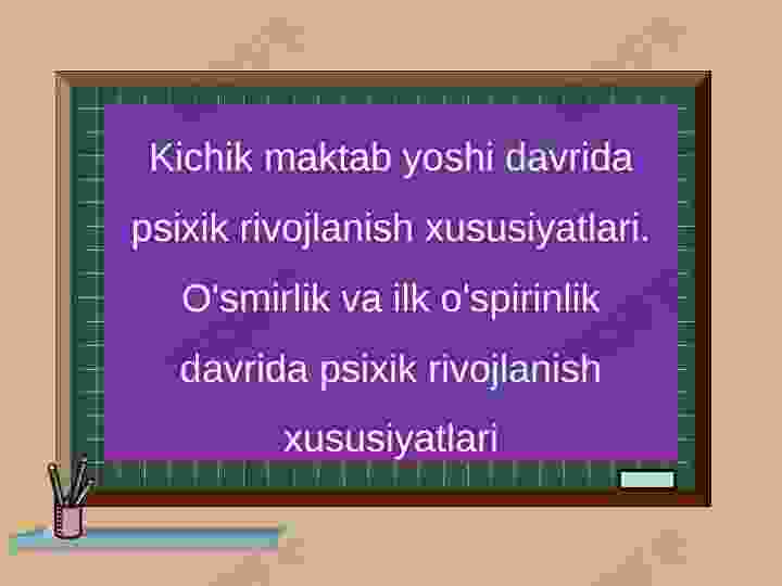 Kichik maktab yoshi davrida psixik rivojlanish xususiyatlari. O'smirlik va ilk o'spirinlik davrida psixik rivojlanish xususiyatlari