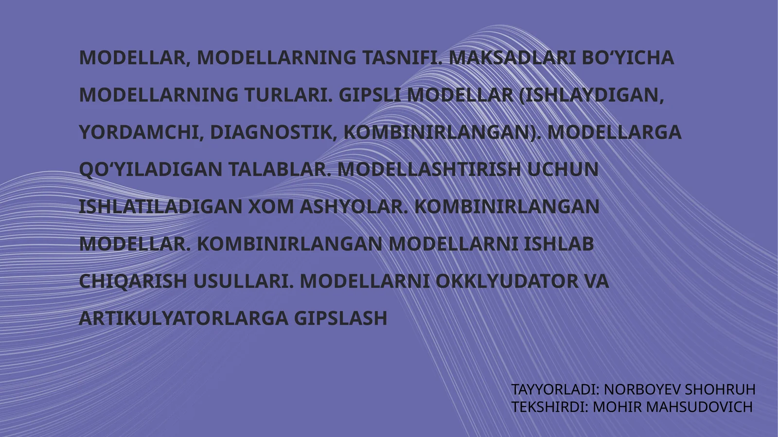 Modellar, modellarning tasnifi. Maqsadlar bo‘yicha modellarning turlari. Gipslimodellar (ishlaydigan, yordamchi, diagnostik, kombinirlangan). Modellarga qo‘yiladigan talablar. Modellashtirish uchun ishlatiladigan xomashyolar. Kombinirlangan modellar. Kombinirlangan modellarni ishlab chiqarish usullari. Modellarni okklyudator va artikulyatorlarga giplash