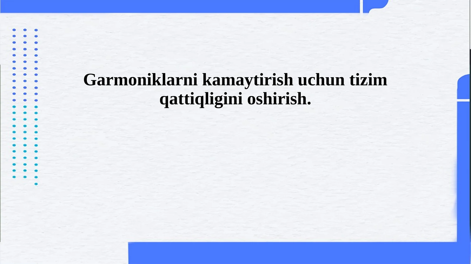 Garmoniklarni kamaytirish uchun tizim qattiqligini oshirish.