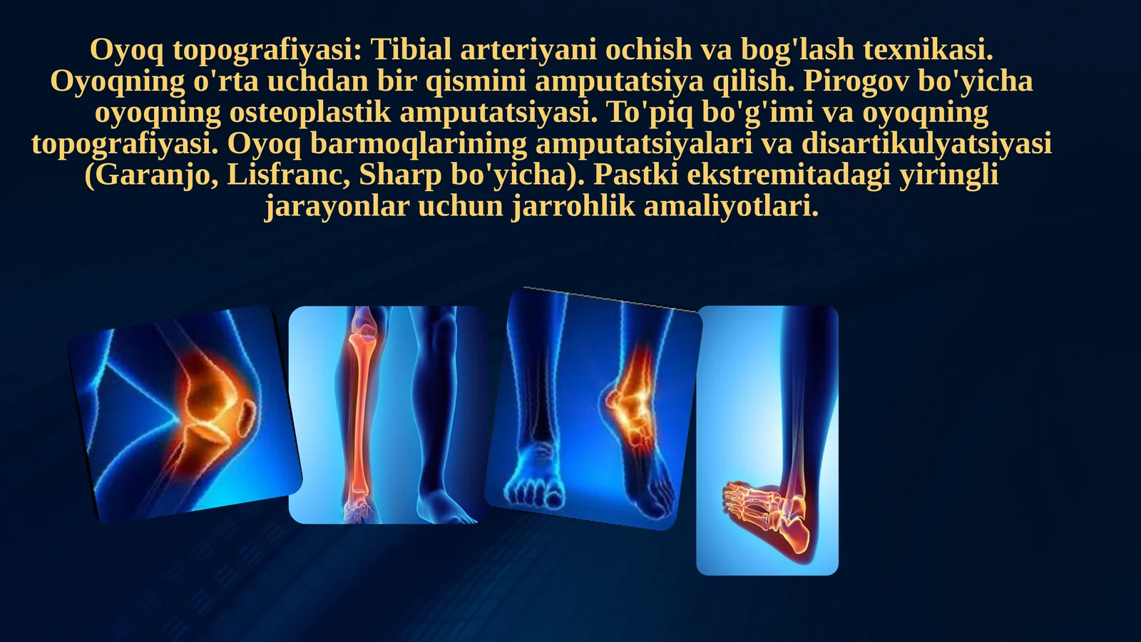 Oyoq topografiyasi: Tibial arteriyani ochish va bog'lash texnikasi. Oyoqning o'rta uchdan bir qismini amputatsiya qilish. Pirogov bo'yicha oyoqning osteoplastik amputatsiyasi. To'piq bo'g'imi va oyoqning topografiyasi. Oyoq barmoqlarining amputatsiyalari va disartikulyatsiyasi (Garanjo, Lisfranc, Sharp bo'yicha). Pastki ekstremitadagi yiringli jarayonlar uchun jarrohlik amaliyotlari.