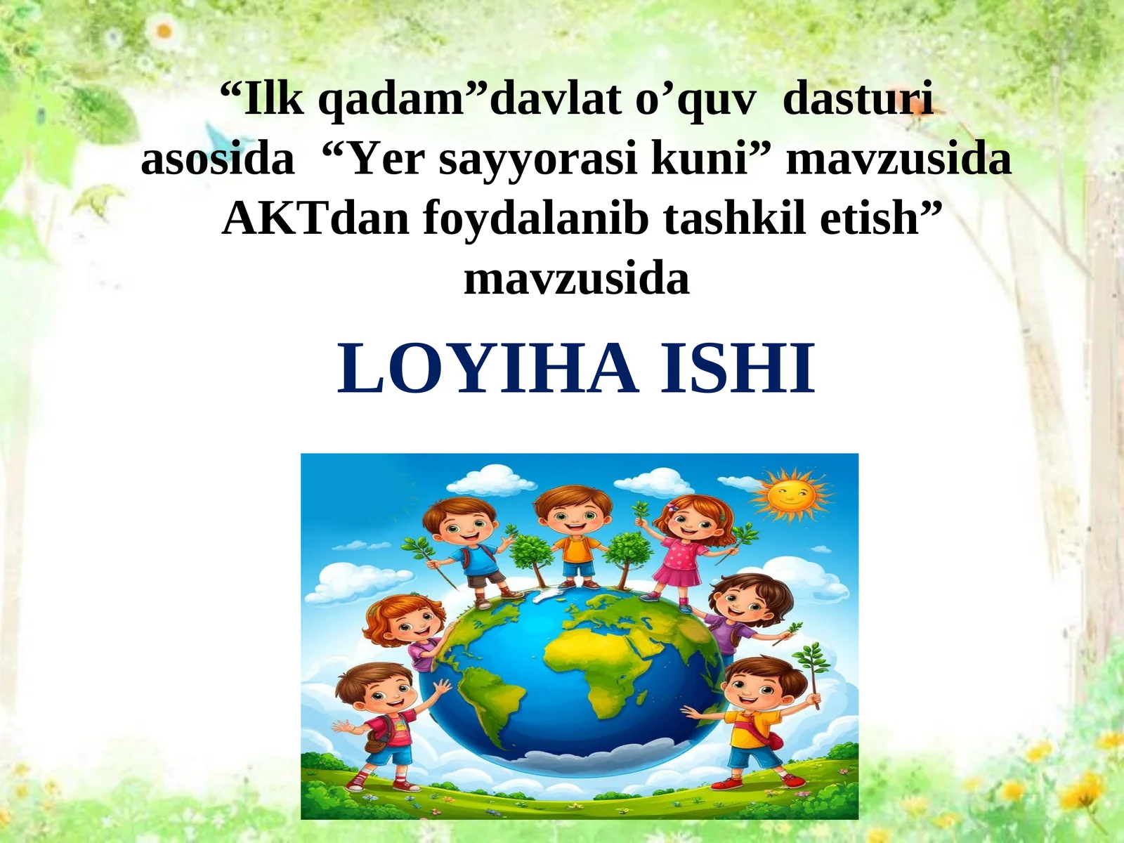 Loyiha ishi “Ilk qadam”davlat o’quv dasturi asosida “Yer sayyorasi kuni” mavzusida AKTdan foydalanib tashkil etish”