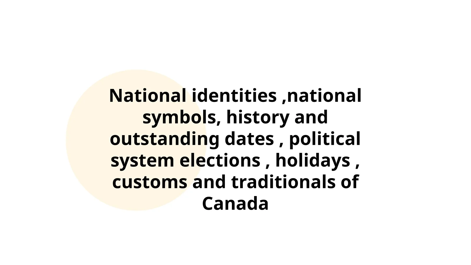 National identities ,national symbols, history and outstanding dates , political system elections , holidays , customs and traditionals of Canada