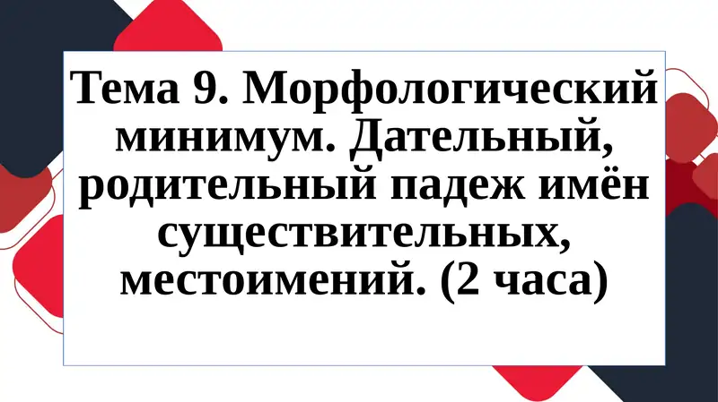 Тема 9. Морфологический минимум.Дательный, родительный падеж имён существительных, местоимений.(2 часа)